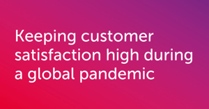 keeping customer satisfaction high during a global pandemic